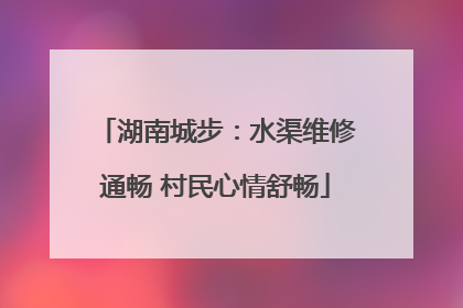 湖南城步：水渠维修通畅 村民心情舒畅