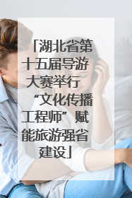湖北省第十五届导游大赛举行 “文化传播工程师”赋能旅游强省建设