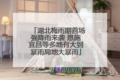 湖北梅雨期首场强降雨来袭 恩施宜昌等多地有大到暴雨局地大暴雨