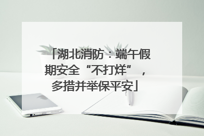 湖北消防：端午假期安全“不打烊”，多措并举保平安