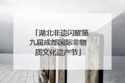 湖北非遗闪耀第九届成都国际非物质文化遗产节