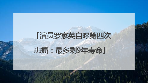 演员罗家英自曝第四次患癌：最多剩9年寿命