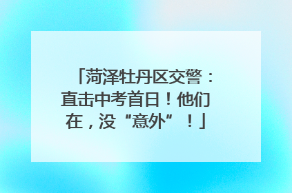 菏泽牡丹区交警：直击中考首日！他们在，没“意外”！