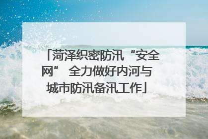 菏泽织密防汛“安全网” 全力做好内河与城市防汛备汛工作