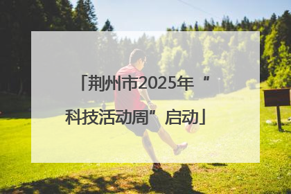 荆州市2025年“科技活动周”启动