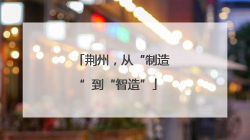 荆州，从“制造”到“智造”