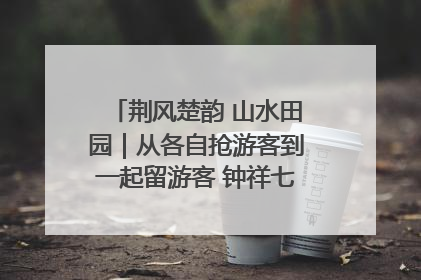荆风楚韵 山水田园｜从各自抢游客到一起留游客 钟祥七村抱团解了“乡愁”添了“乡酬”