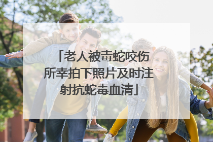 老人被毒蛇咬伤 所幸拍下照片及时注射抗蛇毒血清