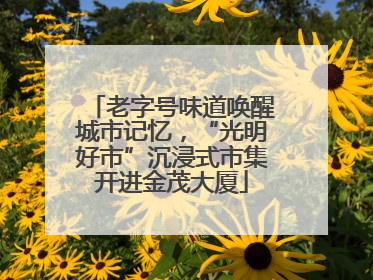 老字号味道唤醒城市记忆，“光明好市”沉浸式市集开进金茂大厦