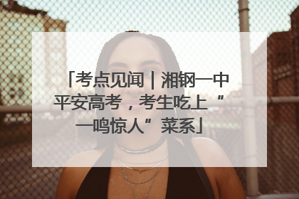 考点见闻｜湘钢一中平安高考，考生吃上“一鸣惊人”菜系