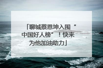 聊城蔡恩坤入围“中国好人榜”！快来为他加油助力