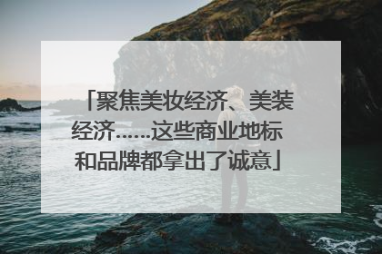 聚焦美妆经济、美装经济……这些商业地标和品牌都拿出了诚意