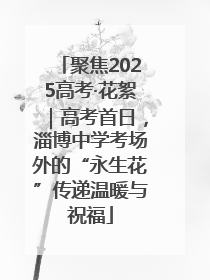 聚焦2025高考·花絮｜高考首日，淄博中学考场外的“永生花”传递温暖与祝福