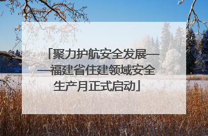 聚力护航安全发展——福建省住建领域安全生产月正式启动
