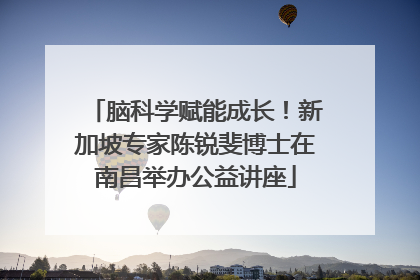 脑科学赋能成长！新加坡专家陈锐斐博士在南昌举办公益讲座