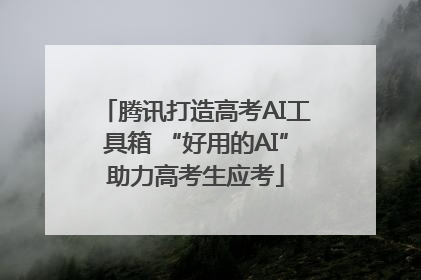 腾讯打造高考AI工具箱 “好用的AI”助力高考生应考