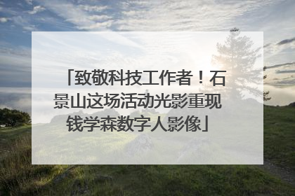 致敬科技工作者！石景山这场活动光影重现钱学森数字人影像