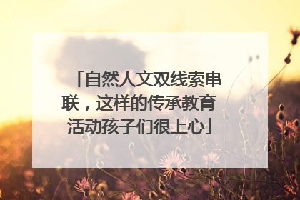 自然人文双线索串联，这样的传承教育活动孩子们很上心