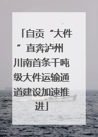 自贡“大件”直奔泸州 川南首条千吨级大件运输通道建设加速推进