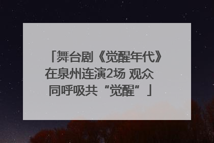 舞台剧《觉醒年代》在泉州连演2场 观众同呼吸共“觉醒”