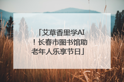 艾草香里学AI！长春市图书馆助老年人乐享节日