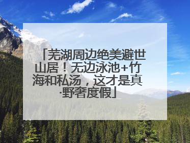 芜湖周边绝美避世山居！无边泳池+竹海和私汤，这才是真·野奢度假