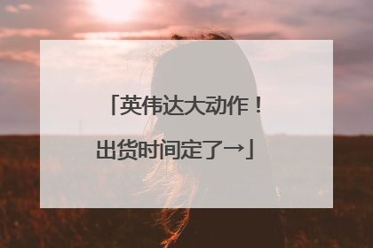 英伟达大动作！出货时间定了→