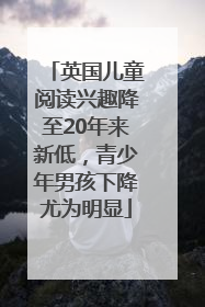 英国儿童阅读兴趣降至20年来新低，青少年男孩下降尤为明显