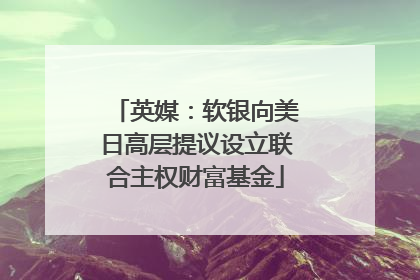 英媒：软银向美日高层提议设立联合主权财富基金
