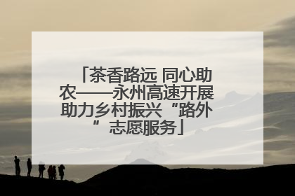 茶香路远 同心助农——永州高速开展助力乡村振兴“路外”志愿服务