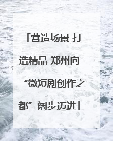 营造场景 打造精品 郑州向“微短剧创作之都”阔步迈进
