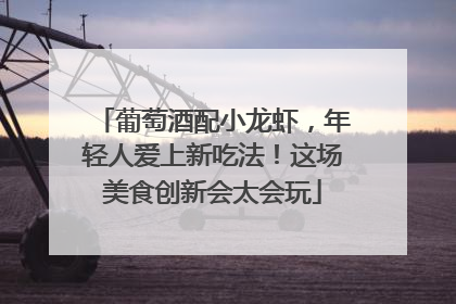 葡萄酒配小龙虾，年轻人爱上新吃法！这场美食创新会太会玩