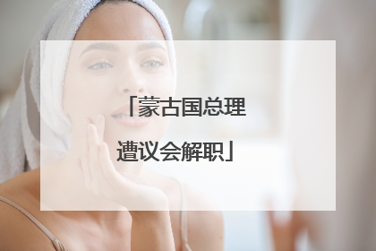 蒙古国总理遭议会解职