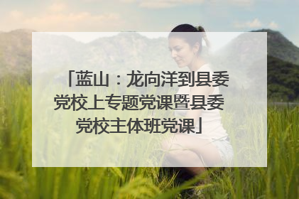 蓝山：龙向洋到县委党校上专题党课暨县委党校主体班党课