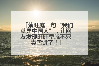 蔡旺庭一句“我们就是中国人”，让网友发现旺旺早就不只卖雪饼了！
