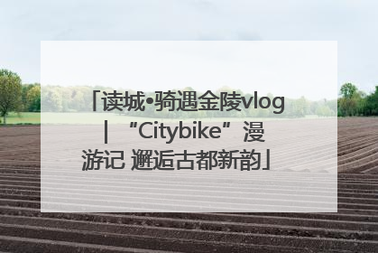 读城•骑遇金陵vlog｜“Citybike”漫游记 邂逅古都新韵