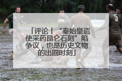 评论丨“秦始皇遣使采药昆仑石刻”陷争议，也是历史文物的出圈时刻