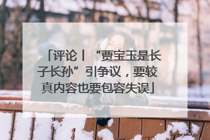 评论丨“贾宝玉是长子长孙”引争议，要较真内容也要包容失误
