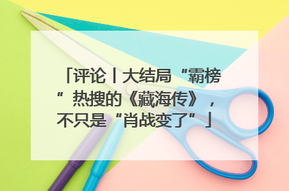 评论丨大结局“霸榜”热搜的《藏海传》，不只是“肖战变了”