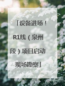 设备进场！R1线（泉州段）项目启动现场勘察