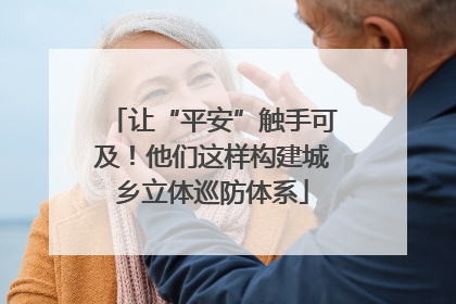 让“平安”触手可及！他们这样构建城乡立体巡防体系