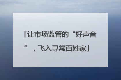 让市场监管的“好声音”，飞入寻常百姓家