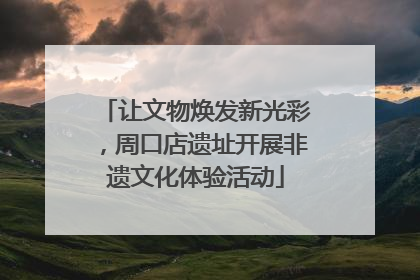 让文物焕发新光彩，周口店遗址开展非遗文化体验活动