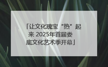让文化瑰宝“热”起来 2025年首届娄底文化艺术季开幕