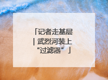 记者走基层｜武烈河装上“过滤器”