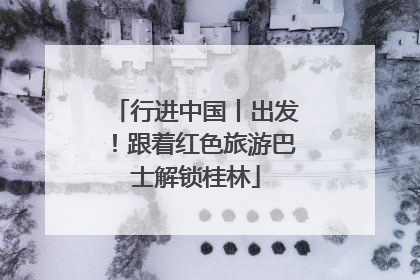 行进中国丨出发！跟着红色旅游巴士解锁桂林