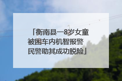 衡南县一8岁女童被困车内机智报警 民警助其成功脱险