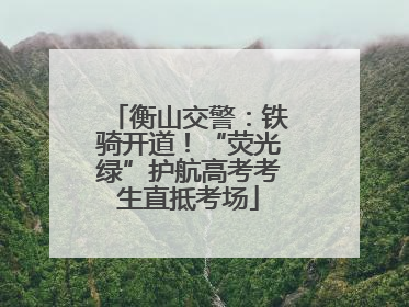 衡山交警：铁骑开道！“荧光绿”护航高考考生直抵考场
