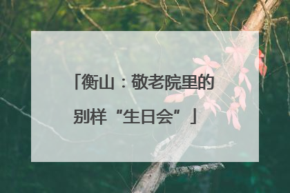 衡山：敬老院里的别样“生日会”