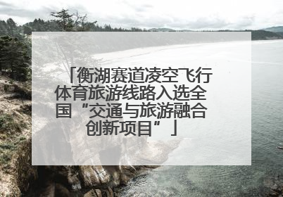 衡湖赛道凌空飞行体育旅游线路入选全国“交通与旅游融合创新项目”